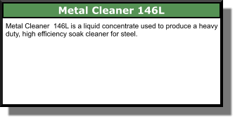 Metal Cleaner 146L Metal Cleaner  146L is a liquid concentrate used to produce a heavy duty, high efficiency soak cleaner for steel.