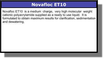 Novafloc ET10 Novafloc ET10  is a medium  charge,  very high molecular  weight  cationic polyacrylamide supplied as a ready to use liquid.  It is formulated to obtain maximum results for clarification, sedimentation and dewatering.