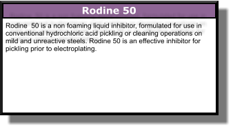 Rodine 50 Rodine  50 is a non foaming liquid inhibitor, formulated for use in conventional hydrochloric acid pickling or cleaning operations on mild and unreactive steels. Rodine 50 is an effective inhibitor for pickling prior to electroplating.