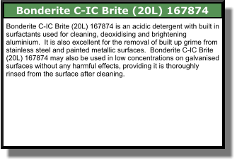 Bonderite C-IC Brite (20L) 167874 Bonderite C-IC Brite (20L) 167874 is an acidic detergent with built in surfactants used for cleaning, deoxidising and brightening aluminium.  It is also excellent for the removal of built up grime from stainless steel and painted metallic surfaces.  Bonderite C-IC Brite (20L) 167874 may also be used in low concentrations on galvanised surfaces without any harmful effects, providing it is thoroughly rinsed from the surface after cleaning.