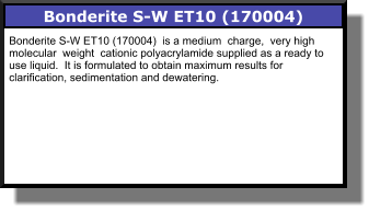 Bonderite S-W ET10 (170004) Bonderite S-W ET10 (170004)  is a medium  charge,  very high molecular  weight  cationic polyacrylamide supplied as a ready to use liquid.  It is formulated to obtain maximum results for clarification, sedimentation and dewatering.