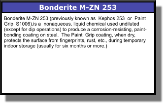Bonderite M-ZN 253 Bonderite M-ZN 253 (previously known as  Kephos 253  or  Paint Grip  S1006),is a  nonaqueous, liquid chemical used undiluted (except for dip operations) to produce a corrosion-resisting, paint-bonding coating on steel.  The Paint  Grip coating, when dry, protects the surface from fingerprints, rust, etc., during temporary indoor storage (usually for six months or more.)
